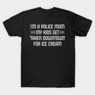 I'm a Police Mom – My Kids Get 'Taken Downtown' for Ice Cream T-Shirt